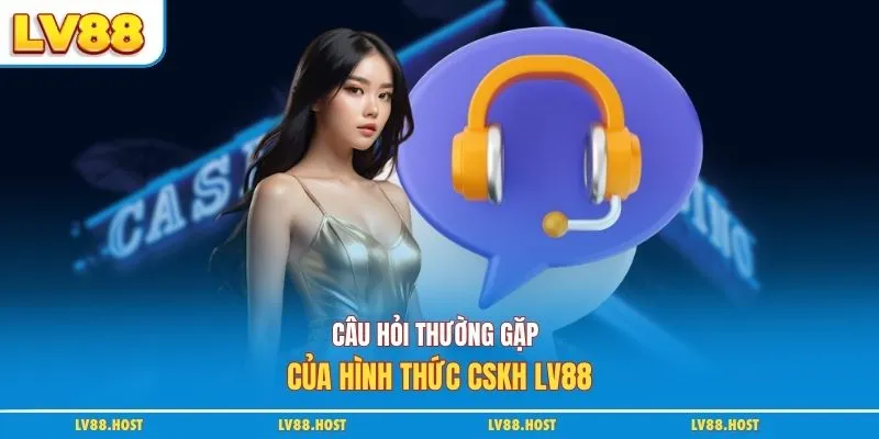 Câu hỏi thường gặp của hình thức CSKH LV88