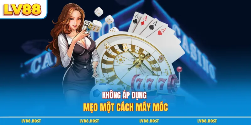 Không áp dụng mẹo một cách máy móc